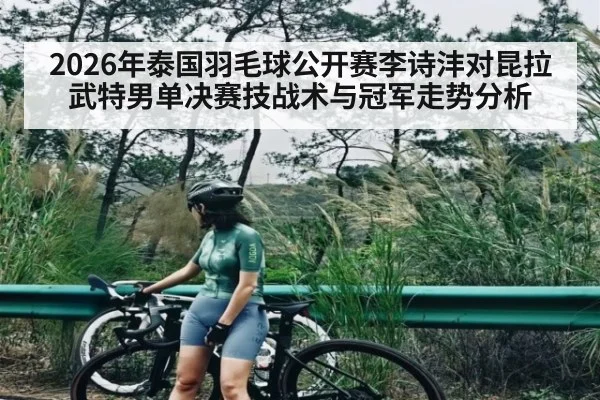 2026年泰国羽毛球公开赛李诗沣对昆拉武特男单决赛技战术与冠军走势分析