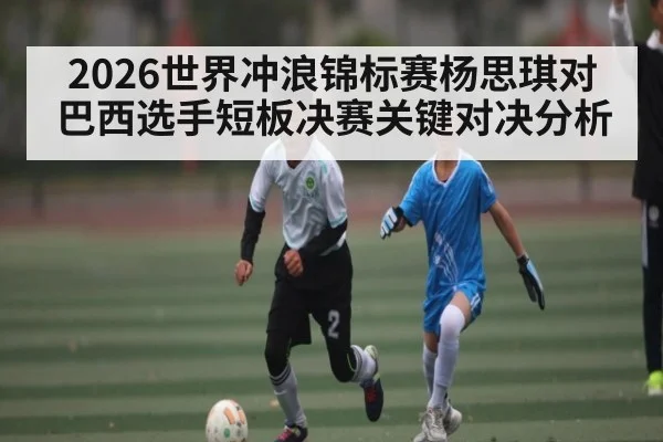 2026世界冲浪锦标赛杨思琪对巴西选手短板决赛关键对决分析