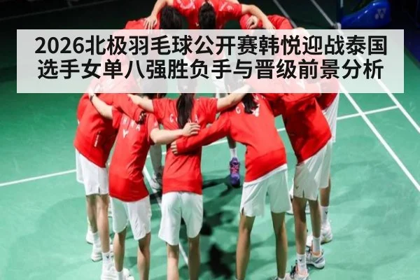 2026北极羽毛球公开赛韩悦迎战泰国选手女单八强胜负手与晋级前景分析