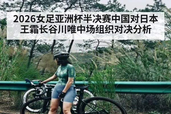 2026女足亚洲杯半决赛中国对日本王霜长谷川唯中场组织对决分析
